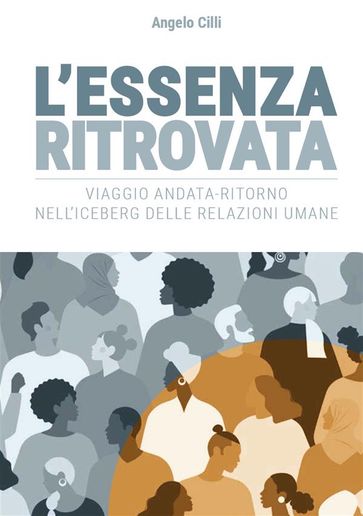 L'Essenza Ritrovata. Viaggio andata-ritorno nell'iceberg delle relazioni umane - Angelo Cilli