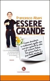 Essere grande. Come decidere e realizzare quello che vuoi per goderti la vita ed essere felice. Se posso farlo io, puoi farlo anche tu!