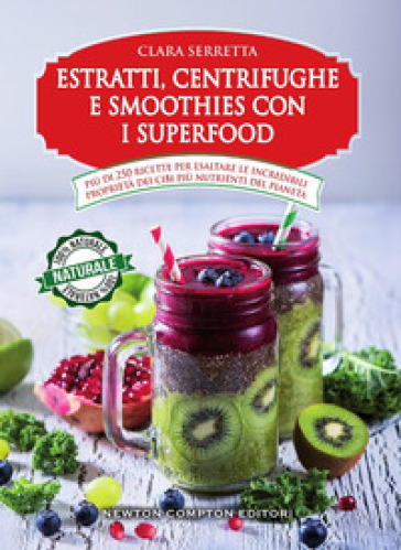 Estratti, centrifughe e smoothies con i superfood. Più di 250 ricette per esaltare le incredibili proprietà dei cibi più nutrienti del pianeta - Clara Serretta