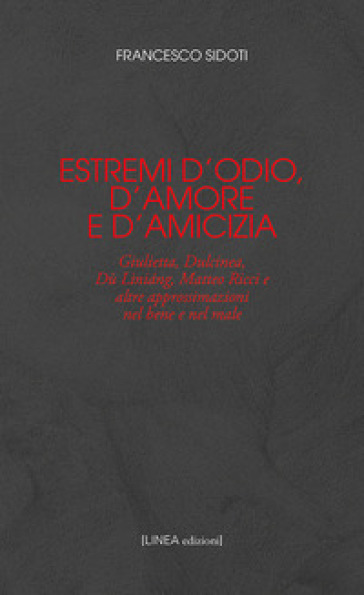 Estremi d'odio, d'amore e d'amicizia. Giulietta, Dulcinea, Dù Lìniáng, Matteo Ricci e altre approssimazioni nel bene e nel male - Francesco Sidoti