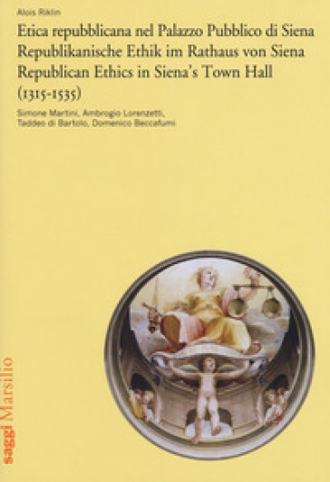 Etica repubblicana nel Palazzo Pubblico di Siena (1315-1535). Simone Martini, Ambrogio Lorenzetti, Taddeo di Bartolo, Domenico Beccafumi. Ediz. italiana, tedesca e inglese - Alois Riklin