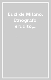 Euclide Milano. Etnografo, erudito, poligrafo, divulgatore (1880-1959)