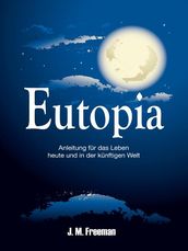 Eutopia: Anleitungen für das Leben heute und in der künftigen Welt