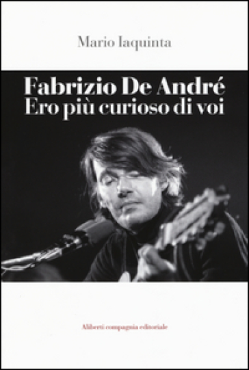 Fabrizio De André. Ero più curioso di voi - Mario Iaquinta