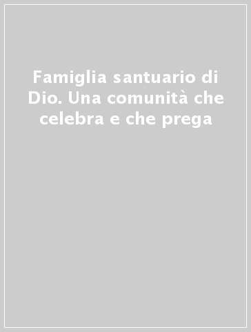 Famiglia santuario di Dio. Una comunità che celebra e che prega