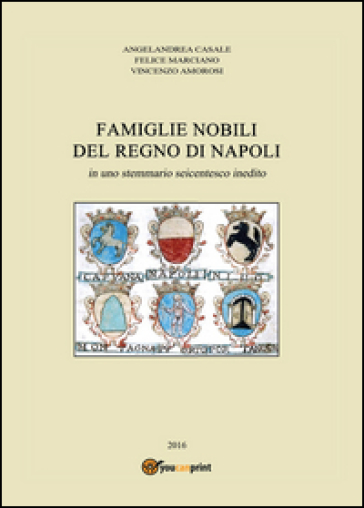 Famiglie nobili del Regno di Napoli. In uno stemmario seicentesco inedito - Angelandrea Casale - Felice Marciano - Vincenzo Amorosi