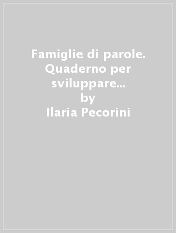 Famiglie di parole. Quaderno per sviluppare la competenza lessicale. Per la Scuola elementare - Ilaria Pecorini