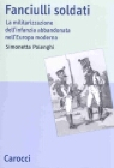 Fanciulli soldati. La militarizzazione dell'infanzia abbandonata nell'Europa moderna - Simonetta Polenghi