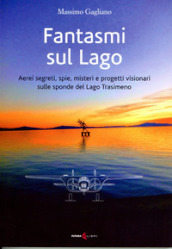 Fantasmi sul lago. Aerei segreti, spie, misteri e progetti visionari sulle sponde del lago Trasimeno