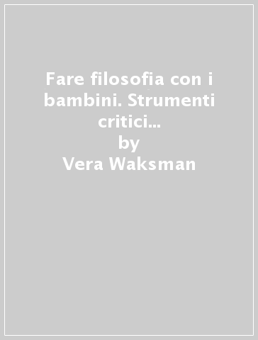 Fare filosofia con i bambini. Strumenti critici e operativi per il lavoro in classe con e oltre il curricolo «philosophy for children» - Vera Waksman - Walter O. Kohan