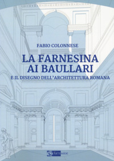 La Farnesina ai Baullari e il disegno dell'architettura rromana - Fabio Colonnese