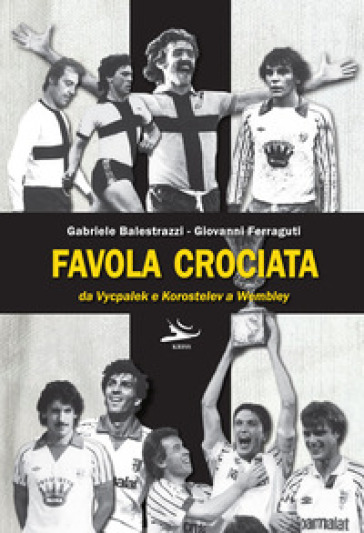 Favola crociata. Da Vycpalek e Korostelev a Wembley - Gabriele Balestrazzi - Giovanni Ferraguti