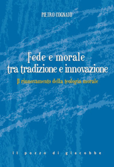 Fede e morale tra tradizione e innovazione. Il rinnovamento della teologia morale - Pietro Cognato