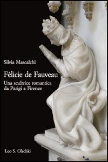 Félicie de Fauveau. Una scultrice romantica da Parigi a Firenze - Silvia Mascalchi