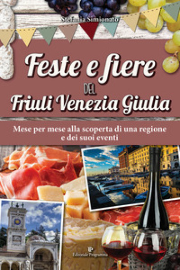 Feste e fiere del Friuli Venezia Giulia. Mese per mese alla scoperta di una regione e dei suoi eventi - Stefania Simionato