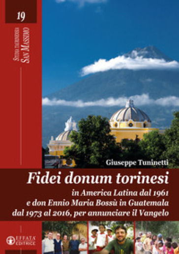 Fidei donum torinesi. In America Latina dal 1961 e don Ennio Bossù in Guatemala dal 1973 al 2016, per annunciare il Vangelo. Ediz. illustrata - Giuseppe Tuninetti