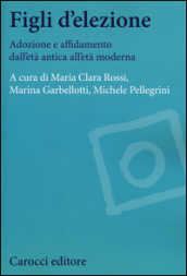 Figli d elezione. Adozione e affidamento dall età antica all età moderna