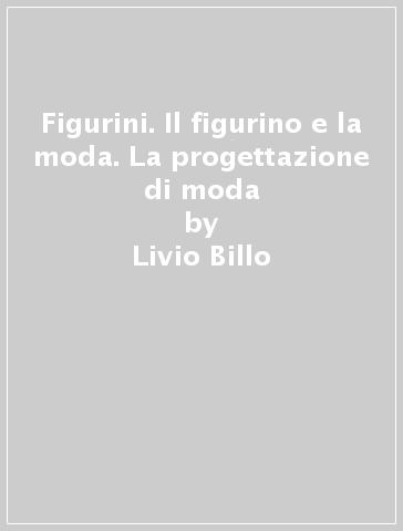 Figurini. Il figurino e la moda. La progettazione di moda - Livio Billo - Cristina Ponchia