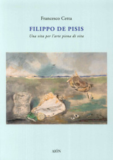 Filippo De Pisis. Una vita per l'arte piena di vita - Francesco Cetta