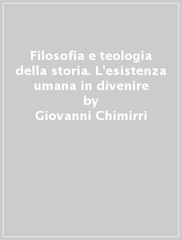 Filosofia e teologia della storia. L'esistenza umana in divenire - Giovanni Chimirri