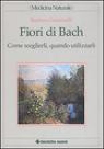 Fiori di Bach. Come sceglierli, quando utilizzarli - Barbara Gulminelli