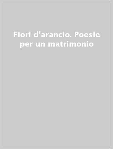 Fiori d'arancio. Poesie per un matrimonio