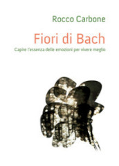 Fiori di Bach. Capire l essenza delle emozioni per vivere meglio