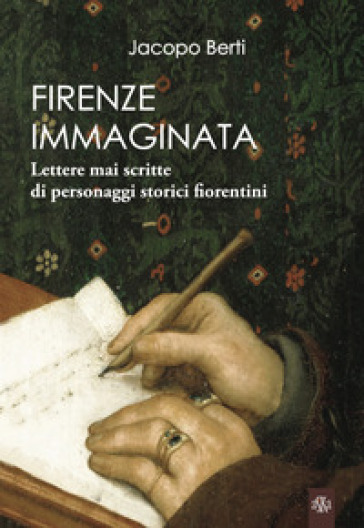 Firenze immaginata. Lettere mai scritte di personaggi storici fiorentini - Jacopo Berti