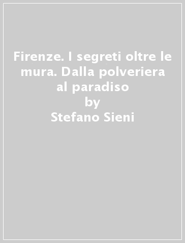 Firenze. I segreti oltre le mura. Dalla polveriera al paradiso - Stefano Sieni