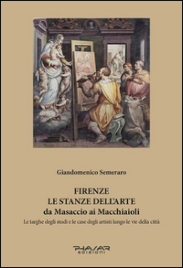 Firenze. Le stanze dell'arte da Masaccio ai Macchiaioli. Le targhe degli studi e le case degli artisti lungo le vie della città. Ediz. illustrata - Giandomenico Semeraro