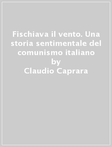 Fischiava il vento. Una storia sentimentale del comunismo italiano - Claudio Caprara