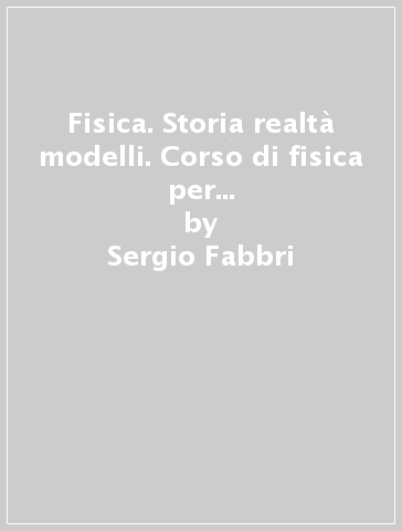 Fisica. Storia realtà modelli. Corso di fisica per il secondo biennio dei Licei - Sergio Fabbri - Mara Masini