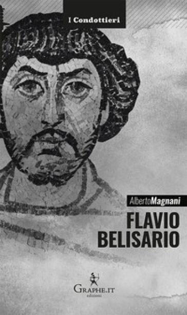 Flavio Belisario. Il generale di Giustiniano - Alberto Magnani