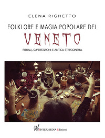 Folklore e magia popolare del Veneto. Rituali, superstizioni e antica stregoneria - Elena Righetto