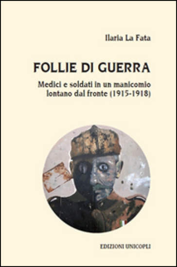 Follie di guerra. Medici e soldati in un manicomio lontano dal fronte (1915-1918) - Ilaria La Fata