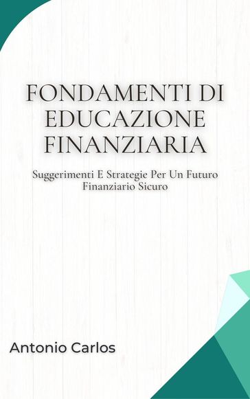 Fondamenti Di Educazione Finanziaria: Suggerimenti E Strategie Per Un Futuro Finanziario Sicuro - Antonio Carlos