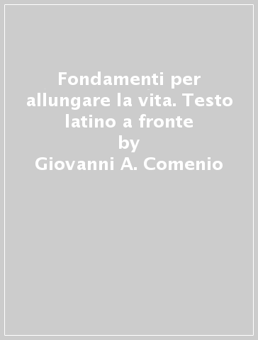 Fondamenti per allungare la vita. Testo latino a fronte - Giovanni A. Comenio