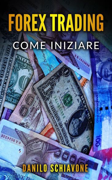 Forex Trading: Come Iniziare a Fare Trading Forex su Internet con Analisi Tecnica, Strategie e Tecniche per Azioni, Borsa, Bitcoin, Valute e Criptovalute per Investire sui Mercati Finanziari - Danilo Schiavone