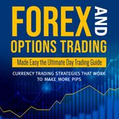 Forex and Options Trading Made Easy the Ultimate Day Trading Guide: Currency Trading Strategies that Work to Make More Pips