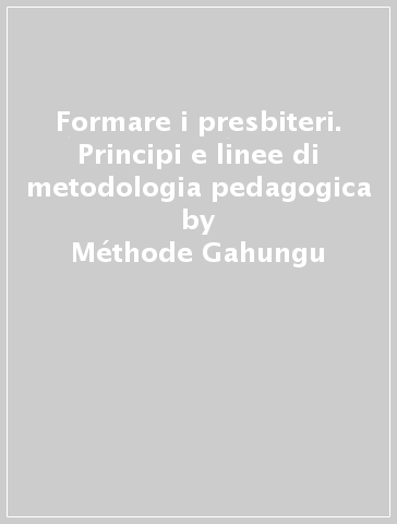 Formare i presbiteri. Principi e linee di metodologia pedagogica - Méthode Gahungu - Vittorio Gambino