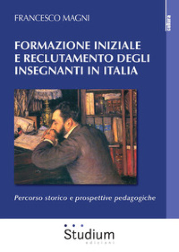 Formazione iniziale e reclutamento degli insegnanti in Italia. Percorso storico e prospettive pedagogiche - Francesco Magni