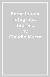 Forse in una fotografia. Teorie e poetiche fino al digitale