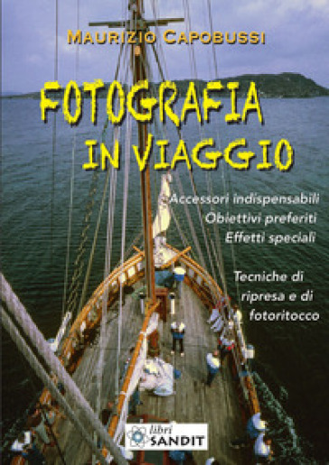 Fotografia in viaggio. Accessori indispensabili. Obiettivi preferiti. Effetti speciali. Tecniche di ripresa e di fotoritocco - Maurizio Capobussi