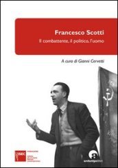 Francesco Scotti. Il combattente, il politico, l uomo