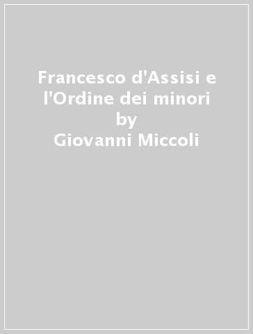 Francesco d'Assisi e l'Ordine dei minori - Giovanni Miccoli