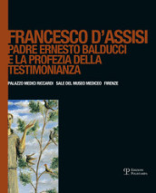 Francesco d Assisi. Padre Ernesto Balducci e la profezia della testimonianza. Ediz. illustrata