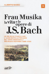 Frau Musika. La vita e le opere di J. S. Bach. Vol. 1: Le origini familiari, l ambiente luterano, gli anni giovanili, Weimar e Köthen (1685-1723)