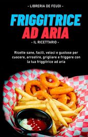 Friggitrice Ad Aria, Il Ricettario: Ricette sane, facili, veloci e gustose per cuocere, arrostire, grigliare e friggere con la tua friggitrice ad aria