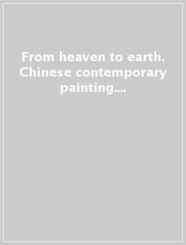 From heaven to earth. Chinese contemporary painting. Ediz. italiana e inglese