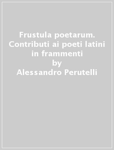 Frustula poetarum. Contributi ai poeti latini in frammenti - Alessandro Perutelli